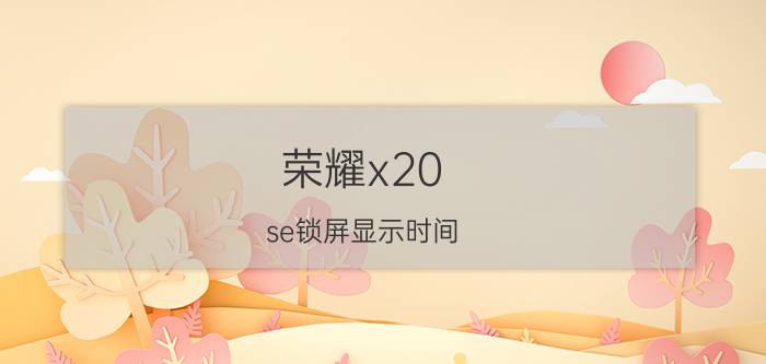 荣耀x20 se锁屏显示时间 怎样把锁屏的时间换一个位置？